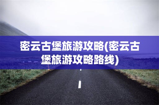 密云古堡旅游攻略(密云古堡旅游攻略路线)