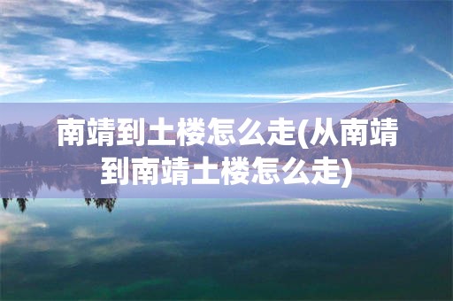南靖到土楼怎么走(从南靖到南靖土楼怎么走)
