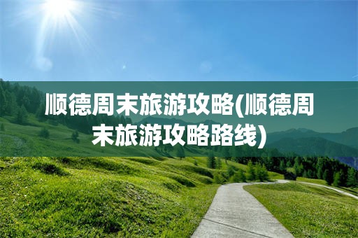 顺德周末旅游攻略(顺德周末旅游攻略路线)