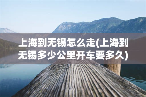 上海到无锡怎么走(上海到无锡多少公里开车要多久)