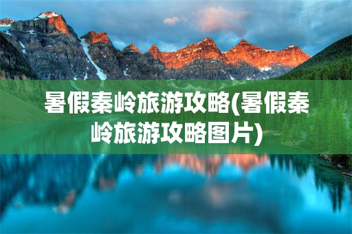 暑假秦岭旅游攻略(暑假秦岭旅游攻略图片)