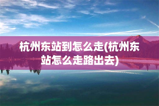 杭州东站到怎么走(杭州东站怎么走路出去)