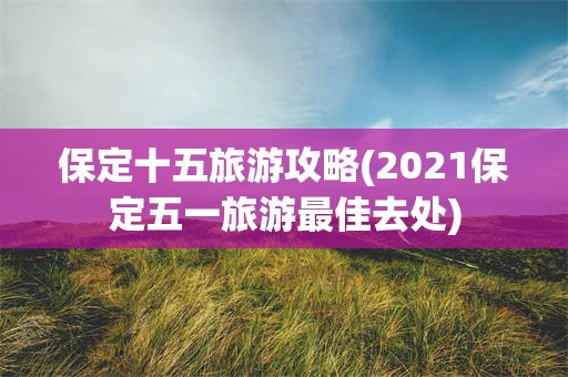 保定十五旅游攻略(2021保定五一旅游最佳去处)