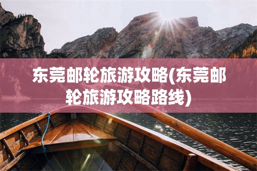 东莞邮轮旅游攻略(东莞邮轮旅游攻略路线)