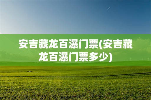 安吉藏龙百瀑门票(安吉藏龙百瀑门票多少)