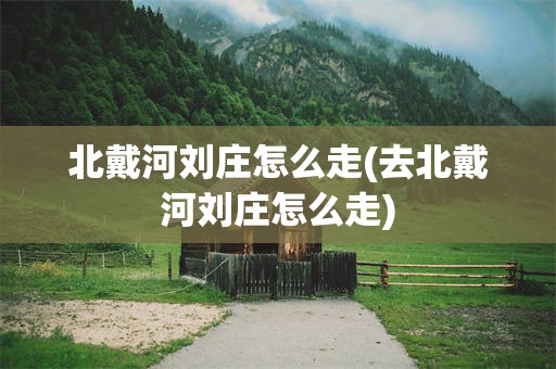 北戴河刘庄怎么走(去北戴河刘庄怎么走)
