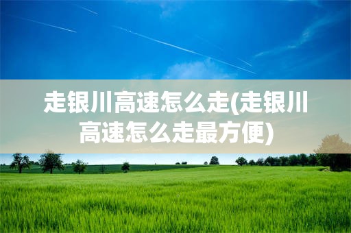 走银川高速怎么走(走银川高速怎么走最方便)