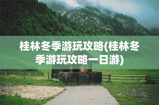 桂林冬季游玩攻略(桂林冬季游玩攻略一日游)