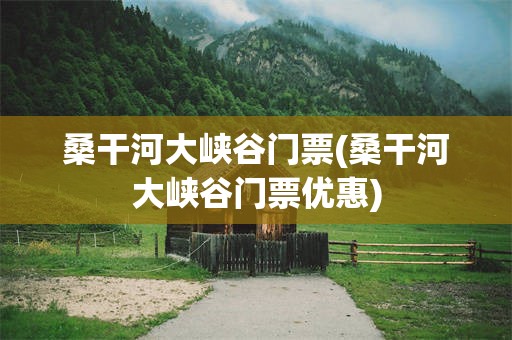 桑干河大峡谷门票(桑干河大峡谷门票优惠)