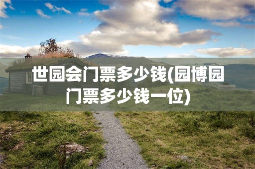 世园会门票多少钱(园博园门票多少钱一位)