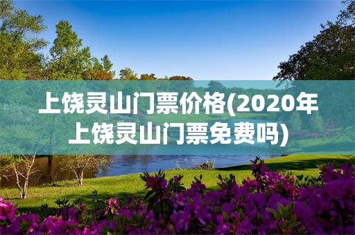 上饶灵山门票价格(2020年上饶灵山门票免费吗)