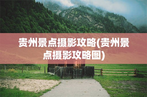 贵州景点摄影攻略(贵州景点摄影攻略图)