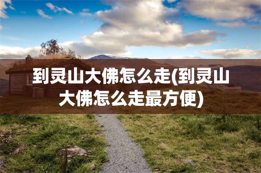 到灵山大佛怎么走(到灵山大佛怎么走最方便)