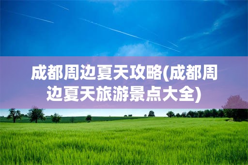 成都周边夏天攻略(成都周边夏天旅游景点大全)