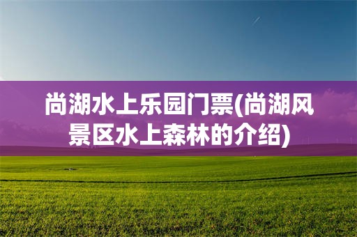 尚湖水上乐园门票(尚湖风景区水上森林的介绍)