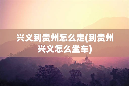 兴义到贵州怎么走(到贵州兴义怎么坐车)