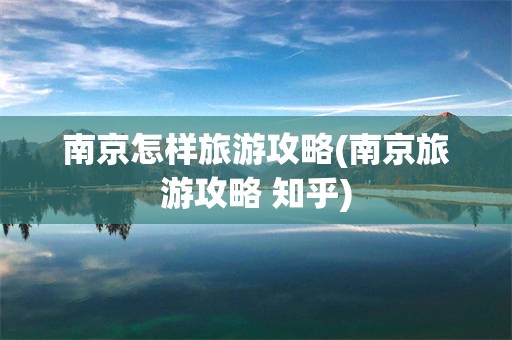 南京怎样旅游攻略(南京旅游攻略 知乎)