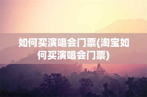 如何买演唱会门票(淘宝如何买演唱会门票)