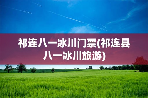 祁连八一冰川门票(祁连县八一冰川旅游)