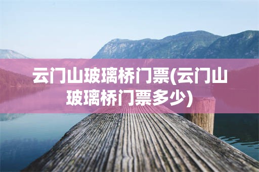云门山玻璃桥门票(云门山玻璃桥门票多少)