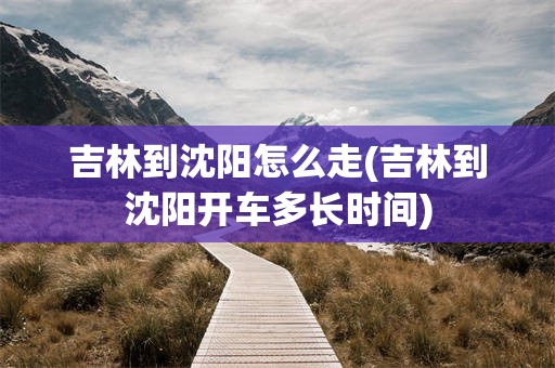 吉林到沈阳怎么走(吉林到沈阳开车多长时间)