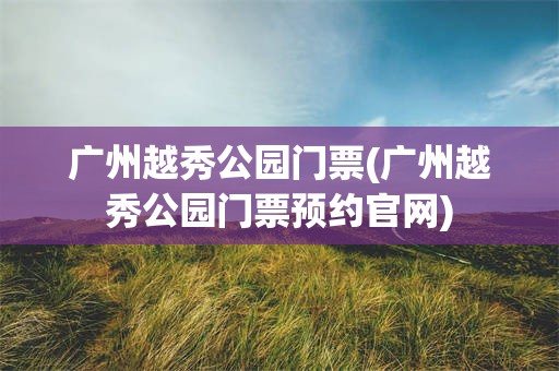 广州越秀公园门票(广州越秀公园门票预约官网)