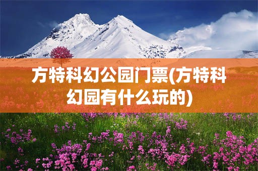 方特科幻公园门票(方特科幻园有什么玩的)