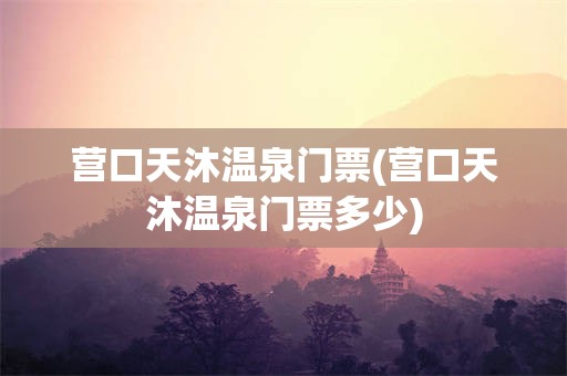 营口天沐温泉门票(营口天沐温泉门票多少)