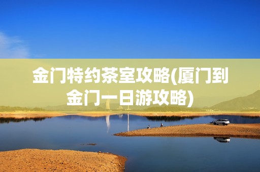 金门特约茶室攻略(厦门到金门一日游攻略)