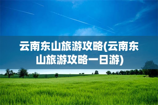 云南东山旅游攻略(云南东山旅游攻略一日游)
