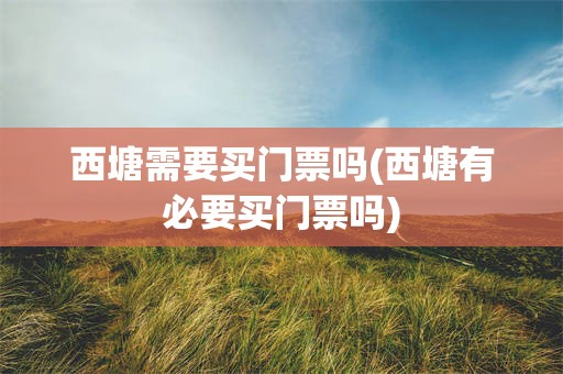 西塘需要买门票吗(西塘有必要买门票吗)