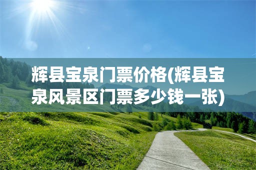 辉县宝泉门票价格(辉县宝泉风景区门票多少钱一张)