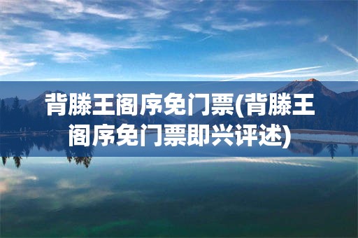 背滕王阁序免门票(背滕王阁序免门票即兴评述)