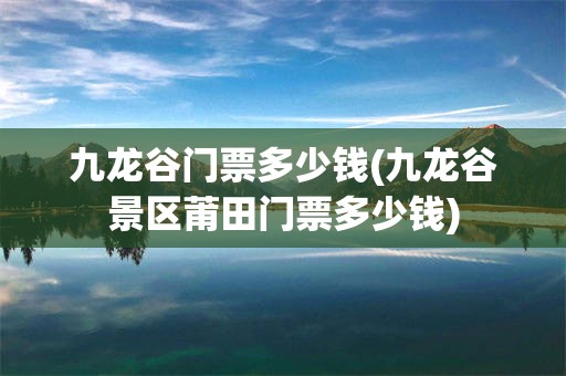 九龙谷门票多少钱(九龙谷景区莆田门票多少钱)