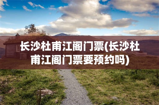 长沙杜甫江阁门票(长沙杜甫江阁门票要预约吗)