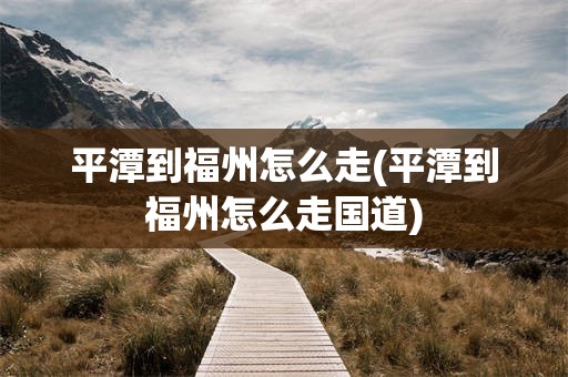 平潭到福州怎么走(平潭到福州怎么走国道)