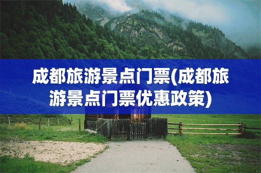 成都旅游景点门票(成都旅游景点门票优惠政策)