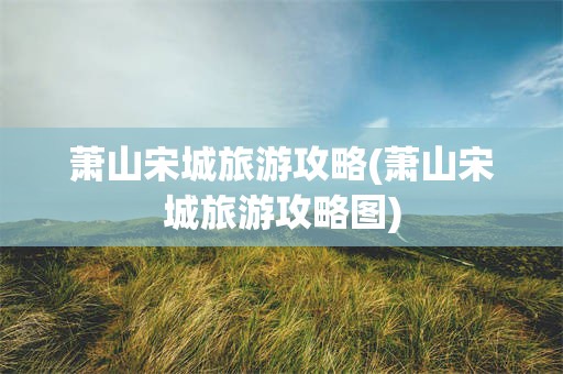 萧山宋城旅游攻略(萧山宋城旅游攻略图)