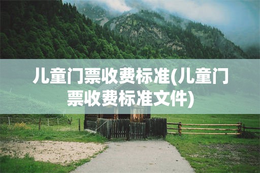 儿童门票收费标准(儿童门票收费标准文件)