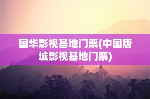 国华影视基地门票(中国唐城影视基地门票)