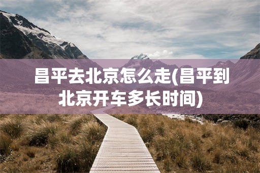 昌平去北京怎么走(昌平到北京开车多长时间)