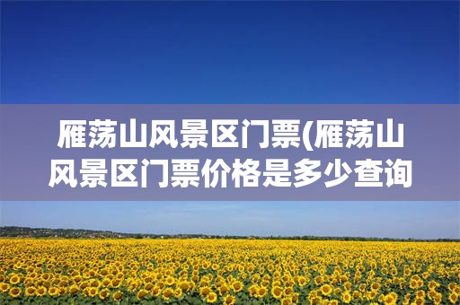 雁荡山风景区门票(雁荡山风景区门票价格是多少查询)