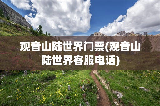 观音山陆世界门票(观音山陆世界客服电话)