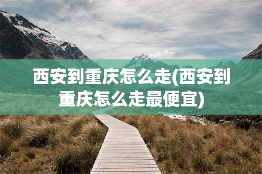 西安到重庆怎么走(西安到重庆怎么走最便宜)