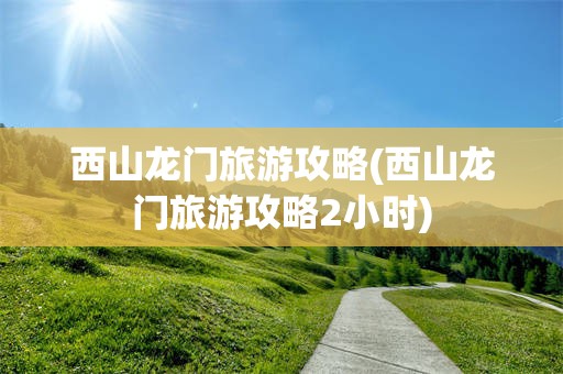西山龙门旅游攻略(西山龙门旅游攻略2小时)