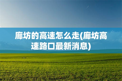 廊坊的高速怎么走(廊坊高速路口最新消息)
