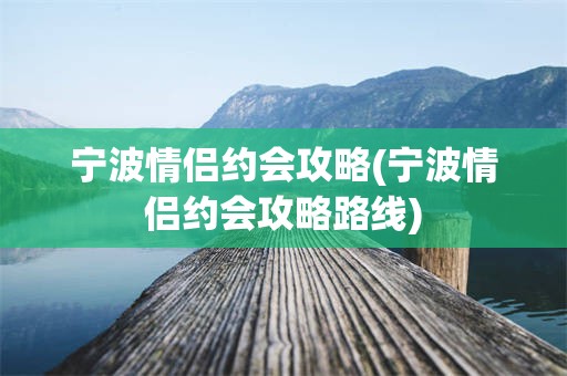 宁波情侣约会攻略(宁波情侣约会攻略路线)