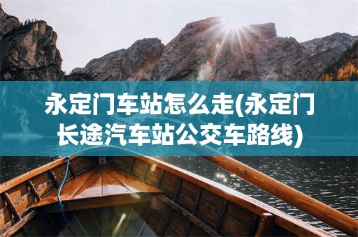 永定门车站怎么走(永定门长途汽车站公交车路线)