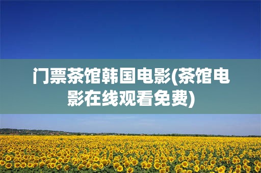 门票茶馆韩国电影(茶馆电影在线观看免费)