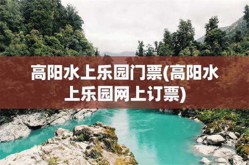 高阳水上乐园门票(高阳水上乐园网上订票)